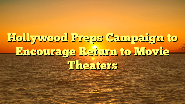 Hollywood Preps Campaign to Encourage Return to Movie Theaters 